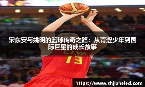 宋东安与姚明的篮球传奇之路：从青涩少年到国际巨星的成长故事